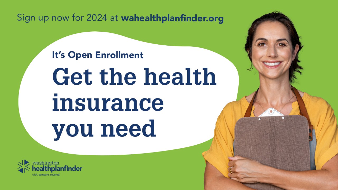 Sing up now for 2024 at wahealthplanfinder.org. It's Open Enrollment. Get the health insurance you need. Washington Healthplanfinder.