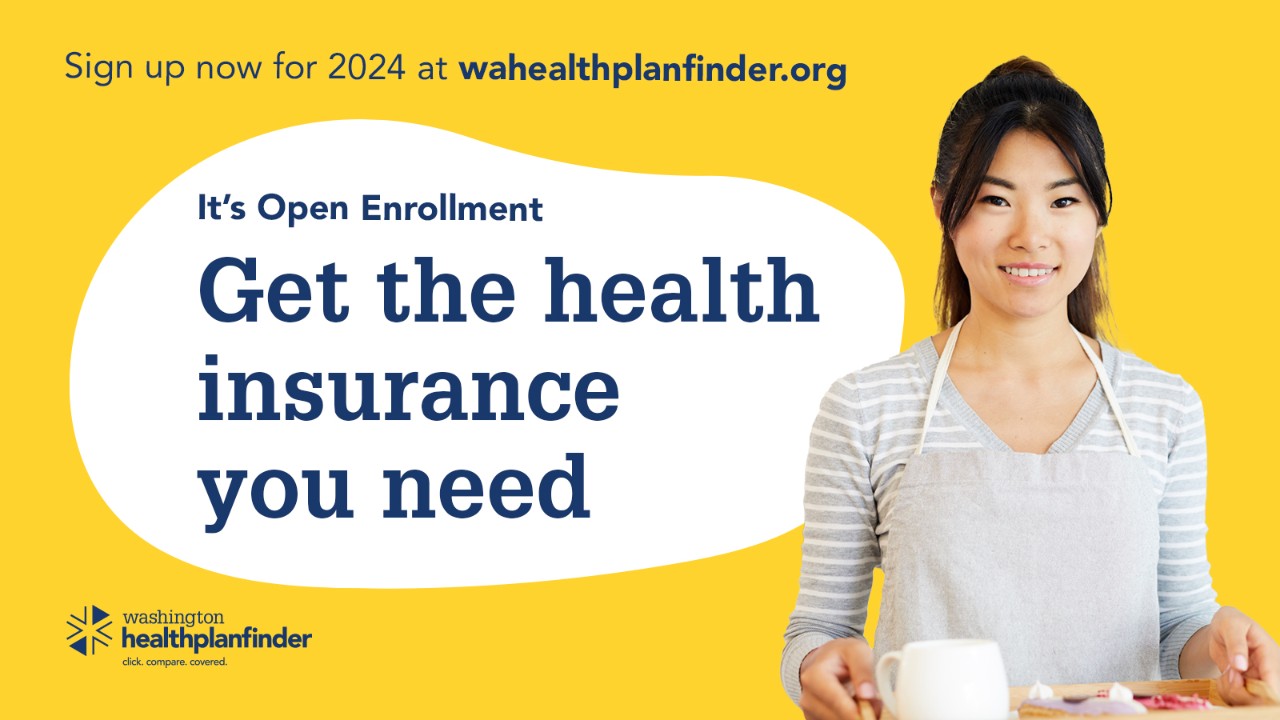 Sing up now for 2024 at wahealthplanfinder.org. It's Open Enrollment. Get the health insurance you need. Washington Healthplanfinder.