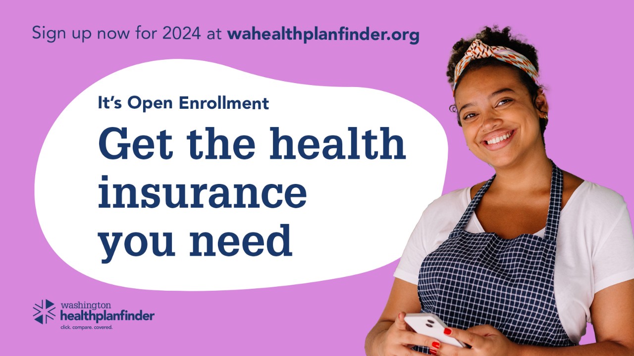 Sing up now for 2024 at wahealthplanfinder.org. It's Open Enrollment. Get the health insurance you need. Washington Healthplanfinder.